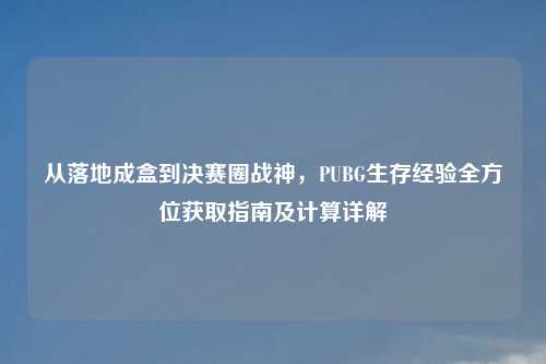 从落地成盒到决赛圈战神，PUBG生存经验全方位获取指南及计算详解