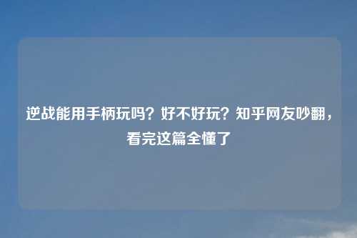 逆战能用手柄玩吗?好不好玩?知乎网友吵翻,看完这篇全懂了