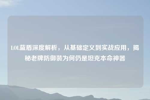 LOL蓝盾深度解析，从基础定义到实战应用，揭秘老牌防御装为何仍是坦克本命神器