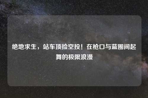 绝地求生，站车顶捡空投！在枪口与蓝圈间起舞的极限浪漫