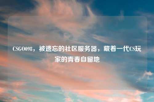 CSGO098，被遗忘的社区服务器，藏着一代CS玩家的青春自留地