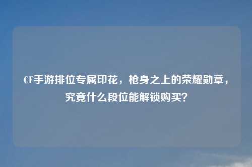 CF手游排位专属印花，枪身之上的荣耀勋章，究竟什么段位能解锁购买？