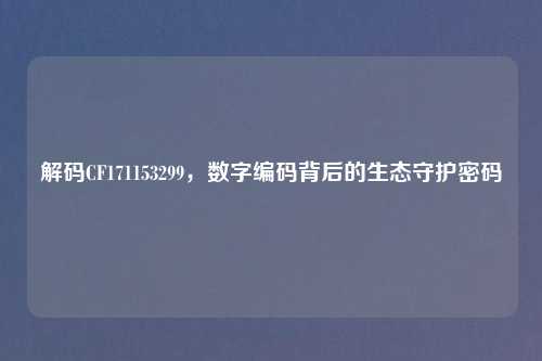 解码CF171153299，数字编码背后的生态守护密码