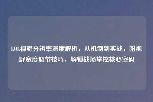 LOL视野分辨率深度解析，从机制到实战，附视野宽度调节技巧，解锁战场掌控核心密码