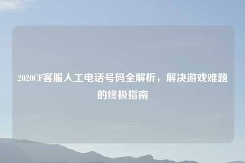2020CF     人工     号码全解析，解决游戏难题的终极指南