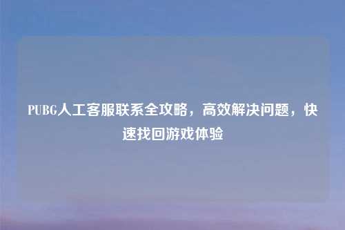 PUBG人工     联系全攻略，高效解决问题，快速找回游戏体验