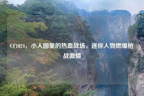 CF1024，小人国里的热血战场，迷你人物燃爆枪战     