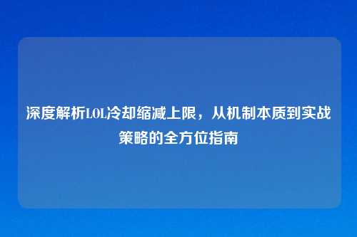 深度解析LOL冷却缩减上限，从机制本质到实战策略的全方位指南