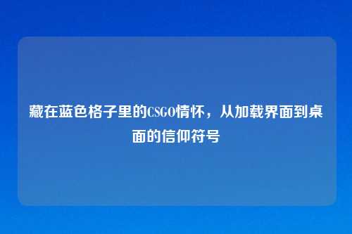 藏在蓝色格子里的CSGO情怀，从加载界面到桌面的信仰符号
