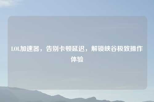 LOL加速器，告别卡顿延迟，解锁峡谷极致操作体验