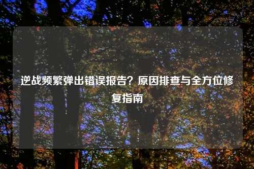 逆战频繁弹出错误报告？原因排查与全方位修复指南