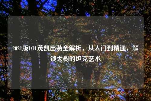 2021版LOL茂凯出装全解析,从入门到精通,解锁大树的坦克艺术