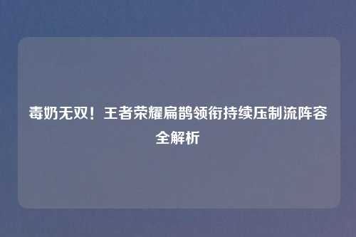 毒奶无双！王者荣耀扁鹊领衔持续压制流阵容全解析
