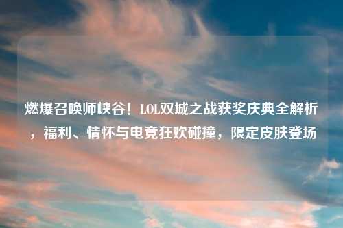 燃爆召唤师峡谷！LOL双城之战获奖庆典全解析，福利、情怀与电竞狂欢碰撞，限定皮肤登场