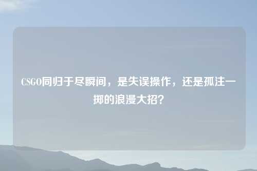 CSGO同归于尽瞬间，是失误操作，还是孤注一掷的浪漫大招？