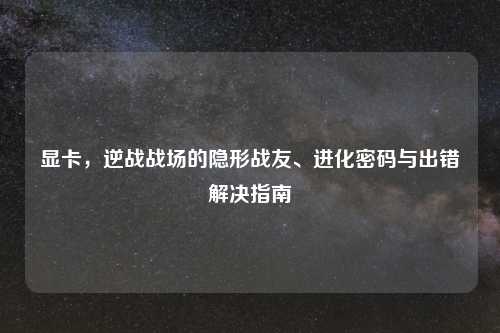 显卡，逆战战场的隐形战友、进化密码与出错解决指南