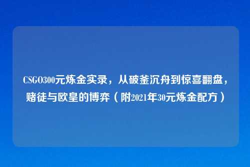 CSGO300元炼金实录，从破釜沉舟到惊喜翻盘，赌徒与欧皇的博弈（附2021年30元炼金配方）