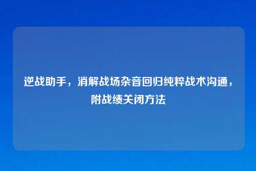 逆战助手，消解战场杂音回归纯粹战术沟通，附战绩关闭     