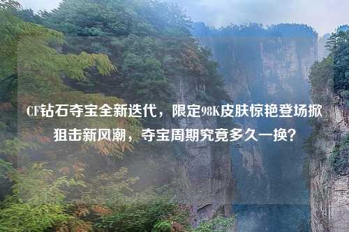 CF钻石夺宝全新迭代，限定98K皮肤惊艳登场掀狙击新风潮，夺宝周期究竟多久一换？
