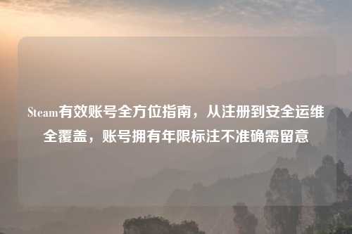 Steam有效账号全方位指南，从注册到安全运维全覆盖，账号拥有年限标注不准确需留意
