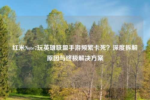 红米Note7玩英雄联盟手游频繁卡死？深度拆解原因与终极解决方案