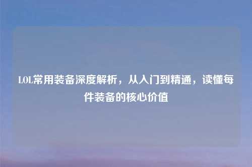 LOL常用装备深度解析，从入门到精通，读懂每件装备的核心价值