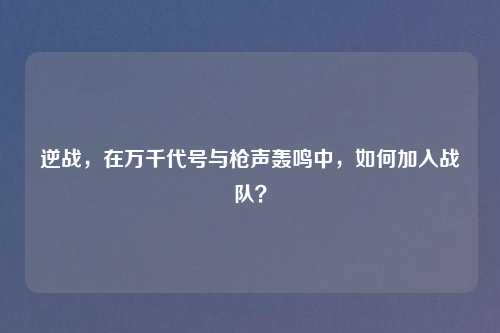 逆战，在万千代号与枪声轰鸣中，如何加入战队？