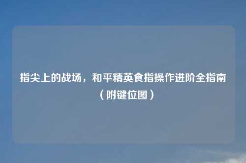 指尖上的战场,和平精英食指操作进阶全指南(附键位图)