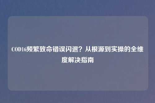 COD16频繁致命错误闪退？从根源到实操的全维度解决指南