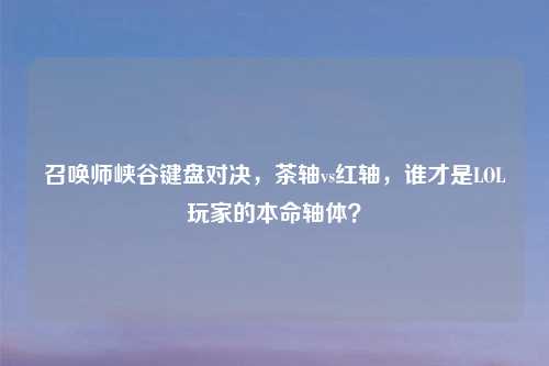 召唤师峡谷键盘对决，茶轴vs红轴，谁才是LOL玩家的本命轴体？