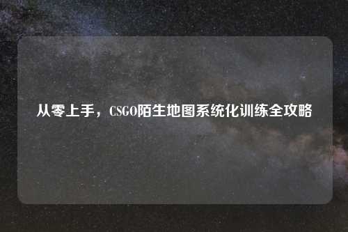 从零上手，CSGO陌生地图系统化训练全攻略