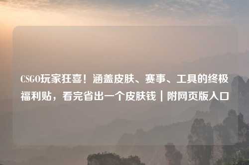 CSGO玩家狂喜！涵盖皮肤、赛事、工具的终极福利贴，看完省出一个皮肤钱｜附网页版入口