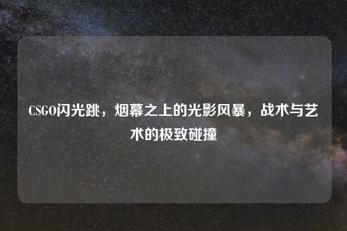 CSGO闪光跳，烟幕之上的光影风暴，战术与艺术的极致碰撞