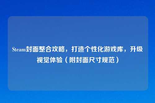 Steam封面整合攻略，打造个性化游戏库，升级视觉体验（附封面尺寸规范）