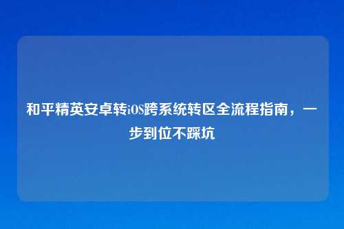 和平精英安卓转iOS跨系统转区全流程指南，一步到位不踩坑