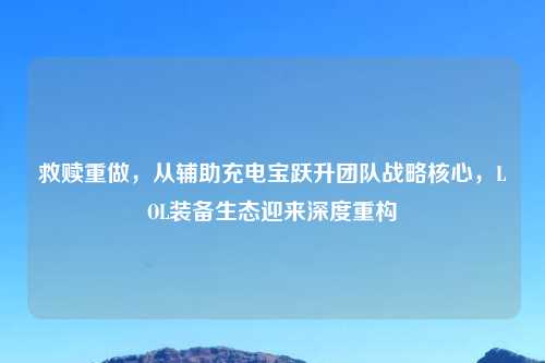 救赎重做，从辅助充电宝跃升团队战略核心，LOL装备生态迎来深度重构