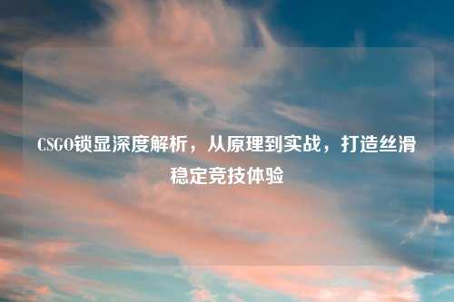 CSGO锁显深度解析，从原理到实战，打造丝滑稳定竞技体验