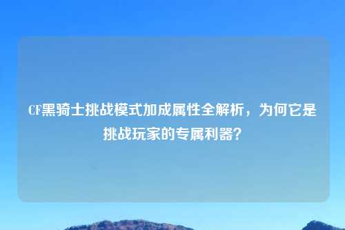 CF黑骑士挑战模式加成属性全解析，为何它是挑战玩家的专属利器？