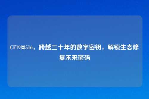 CF1988516，跨越三十年的数字密钥，解锁生态修复未来密码