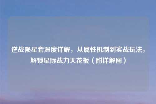 逆战陨星套深度详解，从属性机制到实战玩法，解锁星际战力天花板（附详解图）