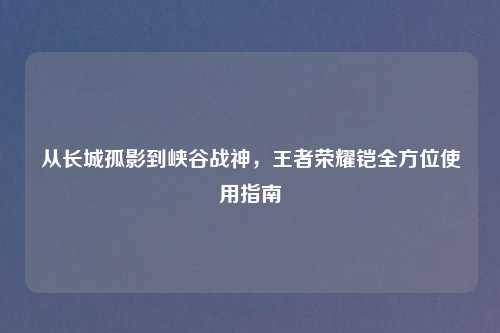 从长城孤影到峡谷战神，王者荣耀铠全方位使用指南