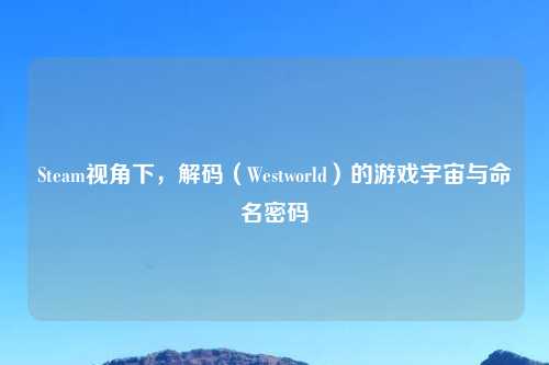 Steam视角下，解码（Westworld）的游戏宇宙与命名密码
