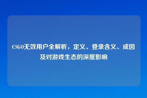 CSGO无效用户全解析，定义、登录含义、成因及对游戏生态的深度影响