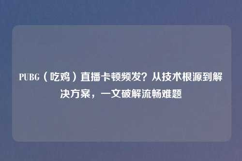 PUBG（吃鸡）直播卡顿频发？从技术根源到解决方案，一文破解流畅难题
