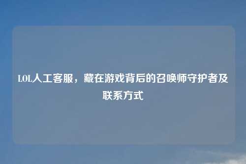 LOL人工     ，藏在游戏背后的召唤师守护者及联系方式