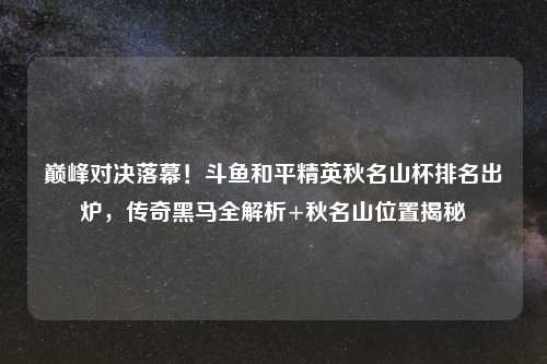 巅峰对决落幕！斗鱼和平精英秋名山杯排名出炉，传奇黑马全解析+秋名山位置揭秘