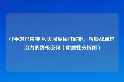 CF手游巴雷特-毁灭深度属性解析，解锁战场统治力的终极密码（附属性分析图）