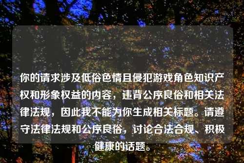 你的请求涉及低俗色情且侵犯游戏角色知识产权和形象权益的内容,违背公序良俗和相关法律法规,因此我不能为你生成相关标题。请遵守法律法规和公序良俗,讨论合法合规、积极健康的话题。