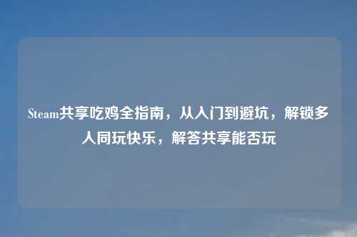 Steam共享吃鸡全指南，从入门到避坑，解锁多人同玩快乐，解答共享能否玩