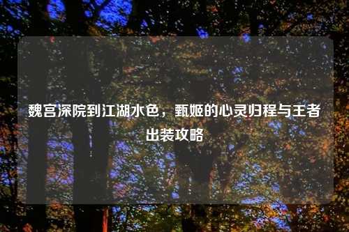 魏宫深院到江湖水色，甄姬的心灵归程与王者出装攻略